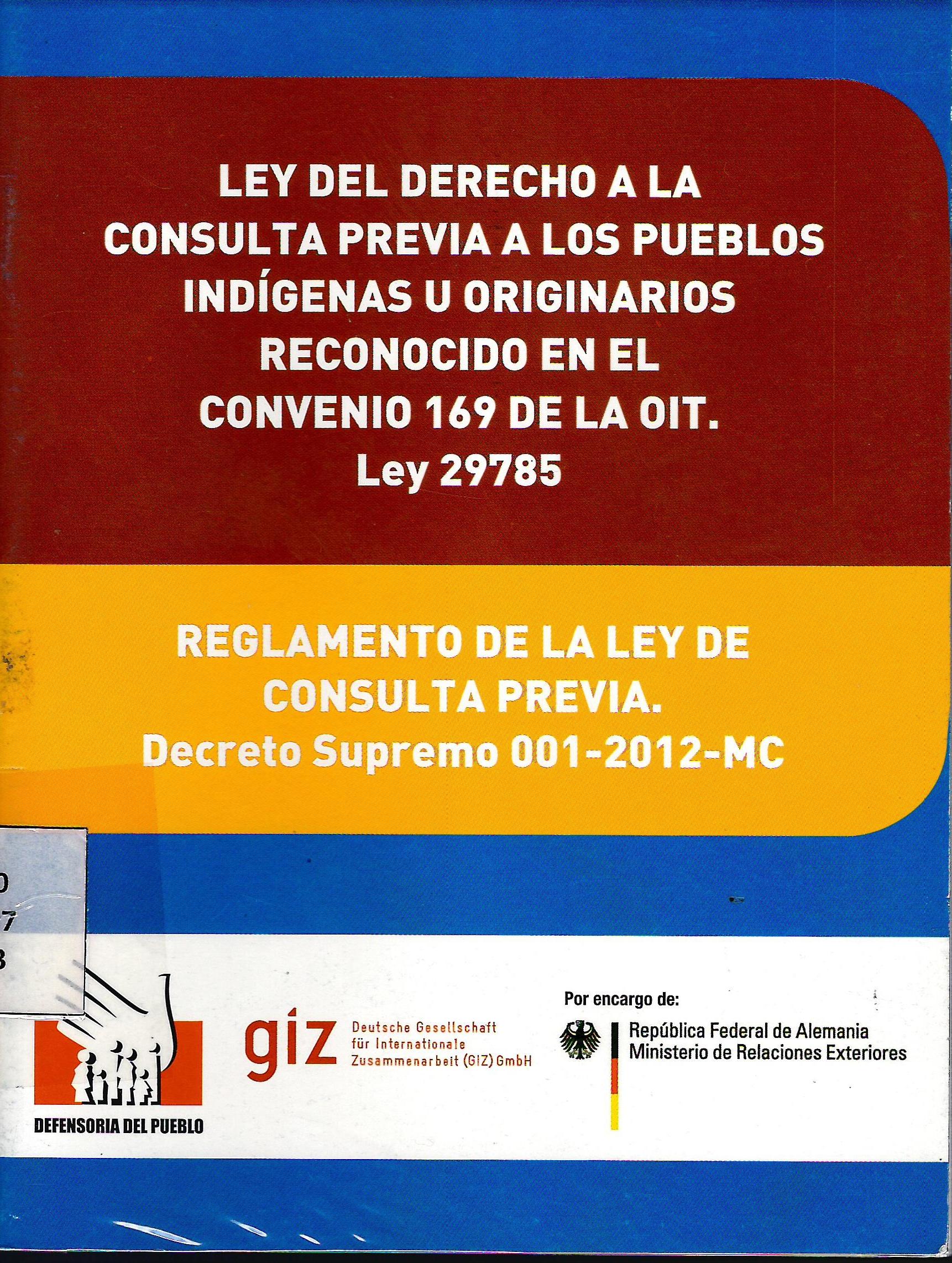 LEY DEL DERECHO A LA CONSULTA PREVIA A LOS PUEBLOS INDIGENAS U ORIGINARIOS RECONOCIDO EN EL CONVENIO 169 DE LA OIT. LEY 29785. REGLAMENTO DE LA LEY DE CONSULTA PREVIA. DECRETO SUPREMO 001-2012-MC