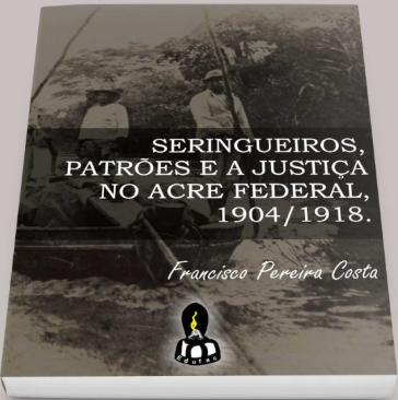 SERINGUEIROS, PATROES E A JUSTICA NO ACRE FEDERAL 1904 / 1918